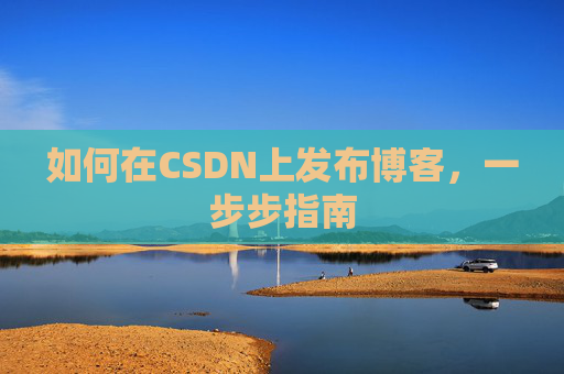 如何在CSDN上发布博客,一步步指南